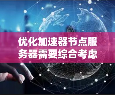 优化加速器节点服务器需要综合考虑多个方面，以下是一个结构化的优化方案