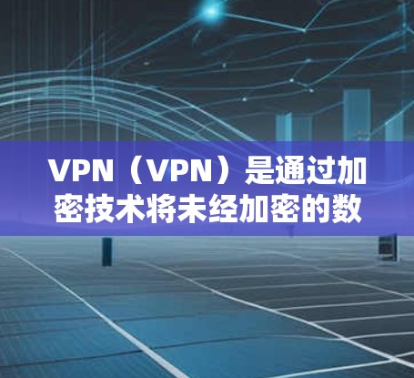 VPN（VPN）是通过加密技术将未经加密的数据发送到目标服务器，无需建立物理连接。节点助手通常指的是用于VPN网络中的智能设备或软件，能够辅助用户进行VPN的建立、配置和管理