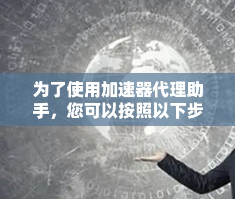 为了使用加速器代理助手，您可以按照以下步骤进行