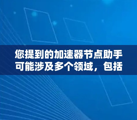 您提到的加速器节点助手可能涉及多个领域，包括计算机硬件、软件驱动或特定的应用程序。以下是一些可能的解释和建议
