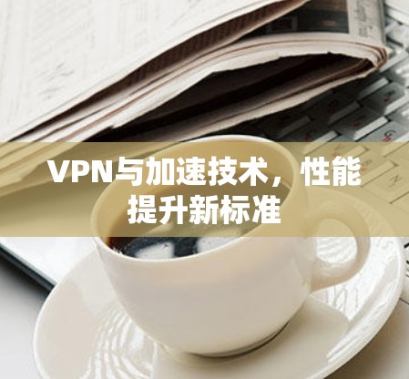 VPN与加速技术，性能提升新标准