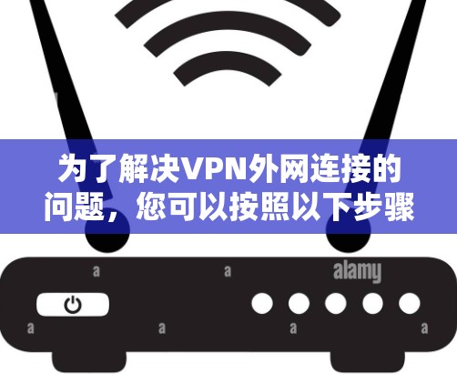 为了解决VPN外网连接的问题，您可以按照以下步骤操作