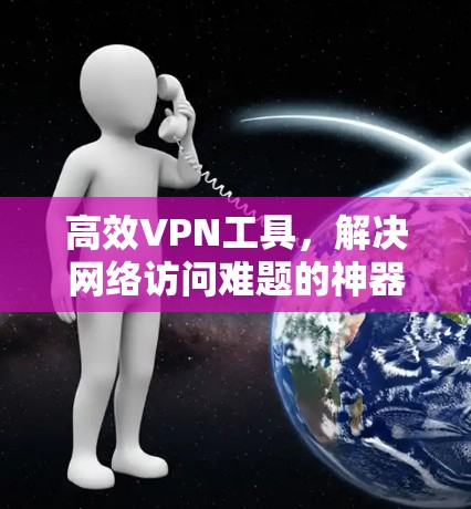 高效VPN工具，解决网络访问难题的神器
