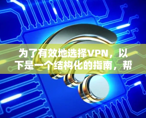 为了有效地选择VPN，以下是一个结构化的指南，帮助你做出明智的决定