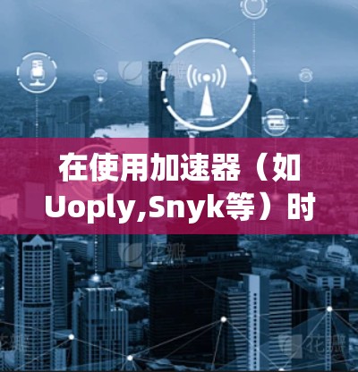 在使用加速器（如Uoply,Snyk等）时，如果你希望在外部网络上访问加速器，以下是一些常见且可行的解决方案