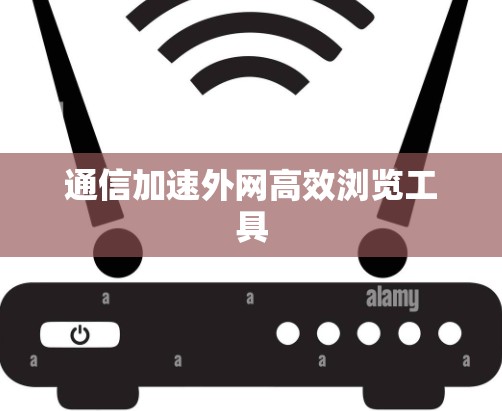 通信加速外网高效浏览工具 通信加速外网高效浏览工具