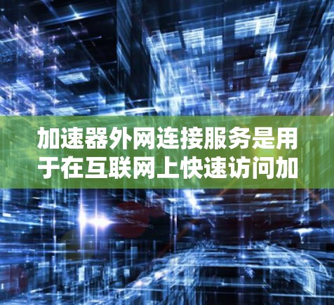 加速器外网连接服务是用于在互联网上快速访问加速器的工具，类似于内网加速器，但通过互联网进行操作。以下是详细的步骤和注意事项