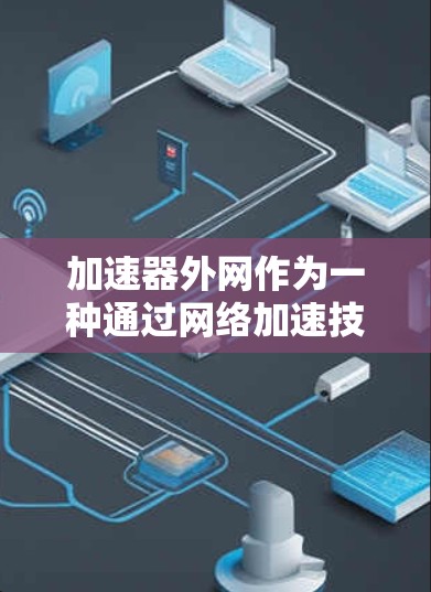 加速器外网作为一种通过网络加速技术提升下载速度的服务，提供了多种加速方案，满足用户的不同需求。以下是对加速器外网加速方案的详细分析