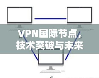 VPN国际节点，技术突破与未来挑战