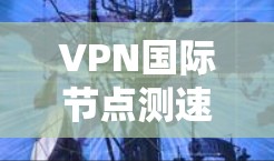 VPN国际节点测速鉴明
