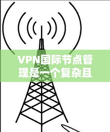 VPN国际节点管理是一个复杂且敏感的问题，涉及多方面的因素。以下是一个综合性的解答，涵盖法律、技术、管理等方面