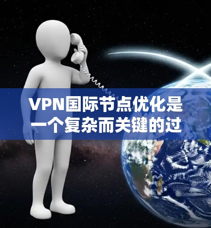 VPN国际节点优化是一个复杂而关键的过程，旨在确保国际节点在国际网络中发挥最佳的作用。以下是对VPN国际节点优化的详细分析和解决方案