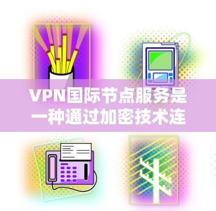 VPN国际节点服务是一种通过加密技术连接外部网络服务器的技术，旨在为用户提供安全的网络连接。以下是详细介绍