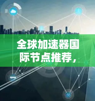 全球加速器国际节点推荐，助力您的数据加速