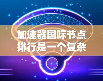 加速器国际节点排行是一个复杂且多维度的领域，涉及技术、行业标准、市场动态以及运营模式等多个方面。以下是对加速器国际节点排行的详细分析