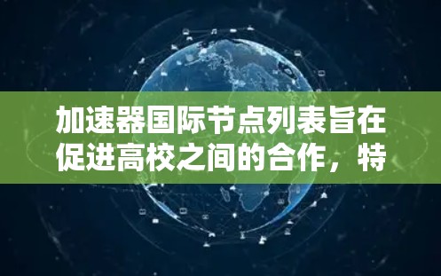 加速器国际节点列表旨在促进高校之间的合作，特别是促进中国高校在加速器领域的研究和合作。以下是一些主要的加速器国际节点列表及其相关信息