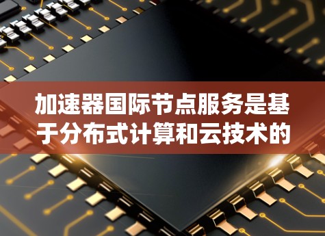加速器国际节点服务是基于分布式计算和云技术的系统，旨在提升数据处理效率和系统性能。以下是对该服务的详细总结