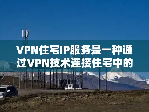 VPN住宅IP服务是一种通过VPN技术连接住宅中的网络IP地址，提供安全的网络访问功能。以下是该服务的详细说明