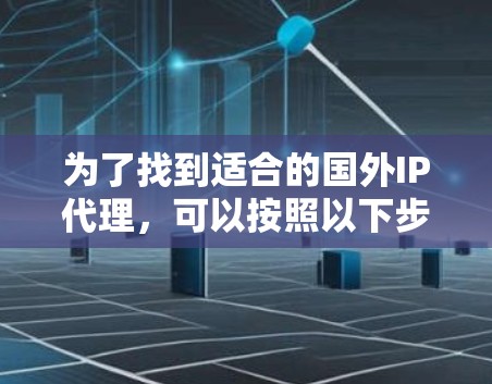 为了找到适合的国外IP代理，可以按照以下步骤进行