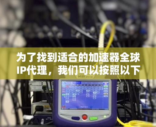 为了找到适合的加速器全球IP代理，我们可以按照以下步骤进行