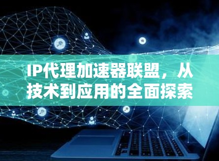 IP代理加速器联盟，从技术到应用的全面探索