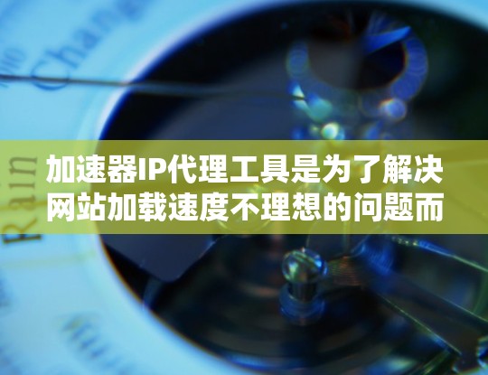 加速器IP代理工具是为了解决网站加载速度不理想的问题而设计的工具，广泛应用于多个用户群体。以下是几个常用的加速器IP代理工具及其特点