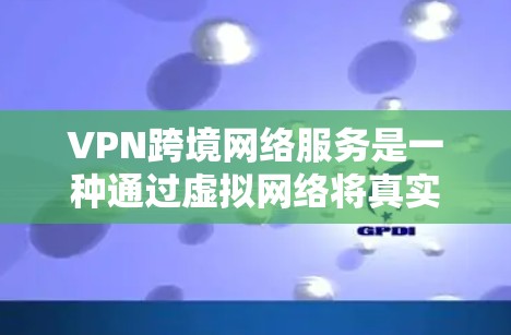 VPN跨境网络服务是一种通过虚拟网络将真实网络服务替代为虚拟服务的技术，允许用户在任何地点访问网络。以下是基于此服务的详细分析和建议