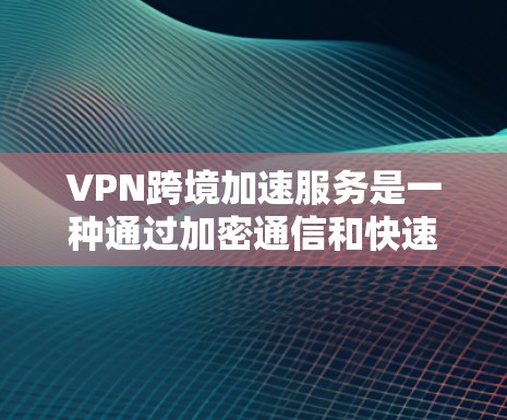 VPN跨境加速服务是一种通过加密通信和快速网络连接，允许用户在不同国家或地区访问在线内容或下载内容的工具。以下是对 VPN 网站和跨境加速功能的详细分析