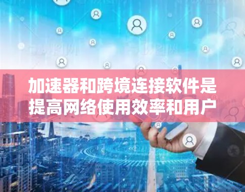 加速器和跨境连接软件是提高网络使用效率和用户体验的重要工具，以下是详细的步骤和注意事项