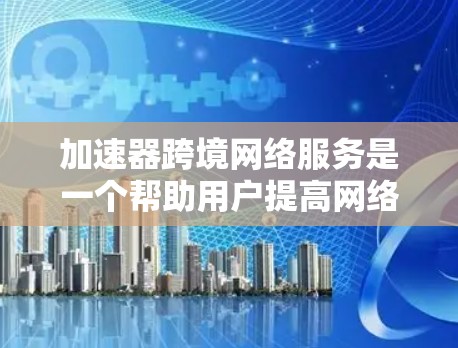加速器跨境网络服务是一个帮助用户提高网络速度的工具，通过多条网络连接在不同国家进行数据传输和下载。以下是详细的分析和建议