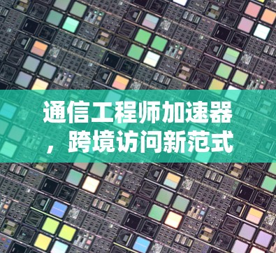 通信工程师加速器，跨境访问新范式
