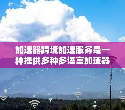 加速器跨境加速服务是一种提供多种多语言加速器的网络连接工具，旨在让用户在不同语言环境中同时使用，提升访问速度和准确性。以下是详细的信息