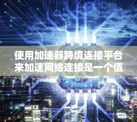 使用加速器跨境连接平台来加速网络连接是一个值得考虑的解决方案，但需要仔细评估其优势、劣势以及具体需求。以下是一个详细的步骤指南，帮助你更好地选择和使用加速器