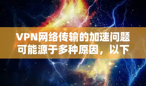 VPN网络传输的加速问题可能源于多种原因，以下是一些可能的原因和解决方法