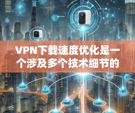 VPN下载速度优化是一个涉及多个技术细节的问题，可以从以下几个方面进行系统性研究和实践