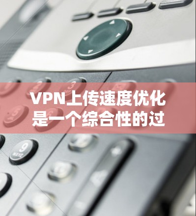 VPN上传速度优化是一个综合性的过程，涉及多个步骤和因素。以下是一步步的优化建议