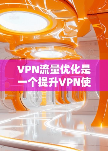 VPN流量优化是一个提升VPN使用效率的关键环节，以下是具体的步骤和方法