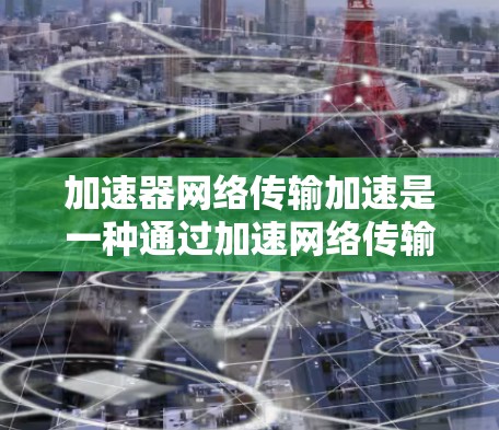 加速器网络传输加速是一种通过加速网络传输来提升速度和效率的技术，适用于处理复杂的数据流量和网络环境。以下是对该技术的详细总结和指南