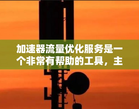 加速器流量优化服务是一个非常有帮助的工具，主要针对那些希望提高网页加载速度的用户。以下是对该服务的详细总结