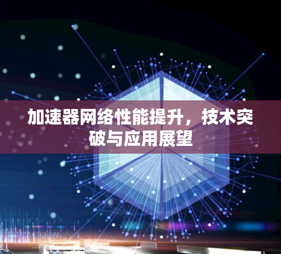 加速器网络性能提升,技术突破与应用展望 加速器网络性能提升,技术突破与应用展望