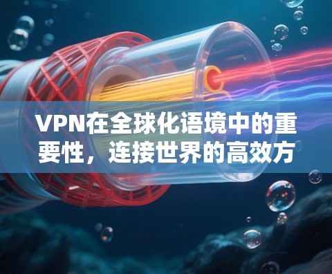 VPN在全球化语境中的重要性，连接世界的高效方式
