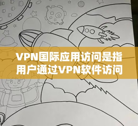 VPN国际应用访问是指用户通过VPN软件访问不同国家或地区的网络资源，如互联网、云存储、即时通讯等。以下是关于VPN国际应用访问的详细分析