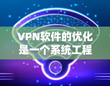 VPN软件的优化是一个系统工程，需要从硬件、软件和网络层多方面进行全面考虑。以下是一些在优化VPN软件时可能需要注意的方面