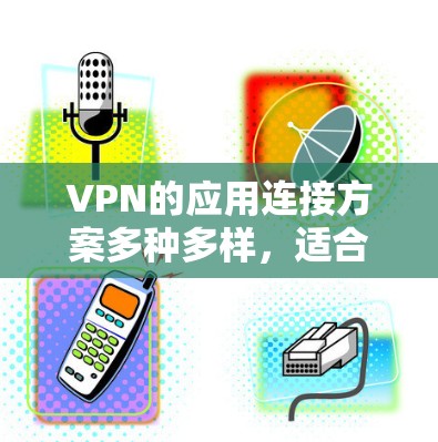 VPN的应用连接方案多种多样，适合不同用户的情况，以下是几种常用的方法