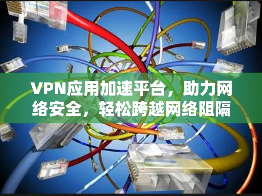 VPN应用加速平台,助力网络安全,轻松跨越网络阻隔 VPN应用加速平台,助力网络安全,轻松跨越网络阻隔