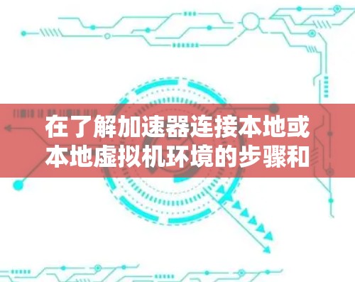 在了解加速器连接本地或本地虚拟机环境的步骤和方法后，以下是一个有条理的总结