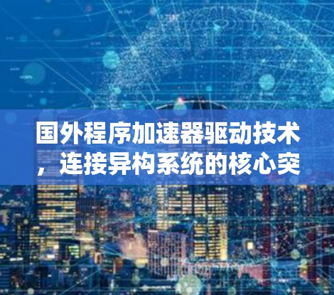 国外程序加速器驱动技术，连接异构系统的核心突破