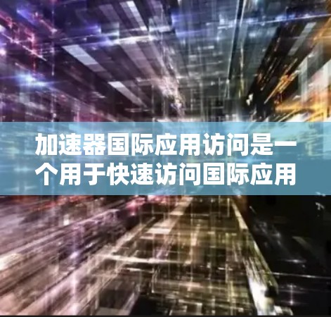 加速器国际应用访问是一个用于快速访问国际应用的工具,提供搜索、下载、安装和配置等功能。以下是对该工具的详细指南,帮助用户高效使用 加速器国际应用访问是一个用于快速访问国际应用的工具,提供搜索、下载、安装和配置等功能。以下是对该工具的详细指南,帮助用户高效使用