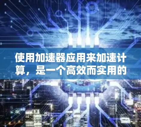 使用加速器应用来加速计算，是一个高效而实用的方法，但需要了解其基本步骤和潜在的问题。以下是一个有条理的指南，帮助您更好地使用加速器应用