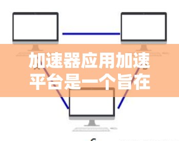 加速器应用加速平台是一个旨在优化适用性复杂的应用，以提升它们在不同设备上的性能和效率的工具。以下是对此概念的详细解析